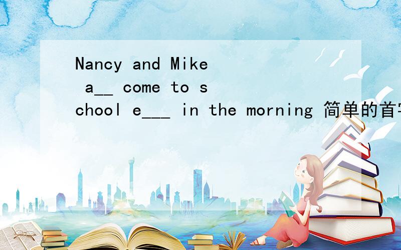Nancy and Mike a__ come to school e___ in the morning 简单的首字母填空