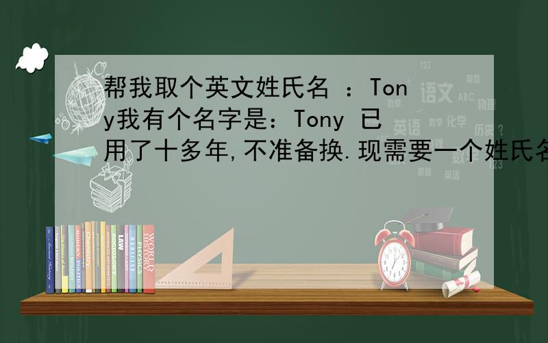 帮我取个英文姓氏名 ：Tony我有个名字是：Tony 已用了十多年,不准备换.现需要一个姓氏名 Tony ****?我本来叫 Tony Chow ,但如今我觉得这个名字太普通,因为我本人性格很特别的,在许多场合我都与