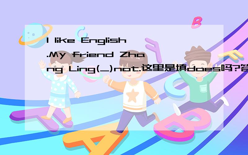 I like English.My friend Zhang Ling(_)not.这里是填does吗?答案上写着can,感觉用can好像不对吧?
