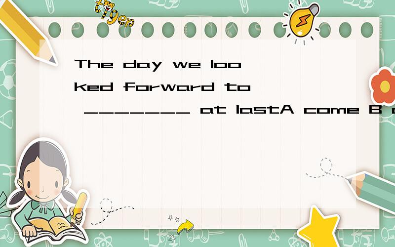 The day we looked forward to _______ at lastA come B came C coming D comes