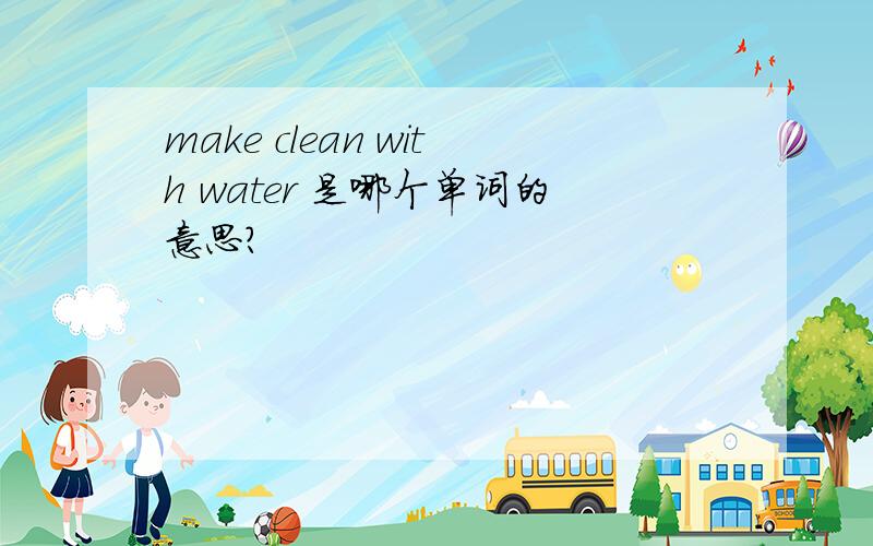 make clean with water 是哪个单词的意思?