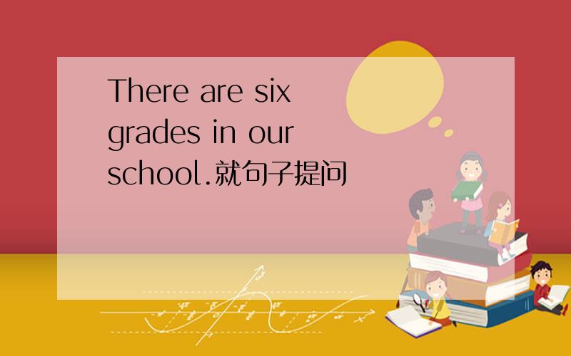 There are six grades in our school.就句子提问