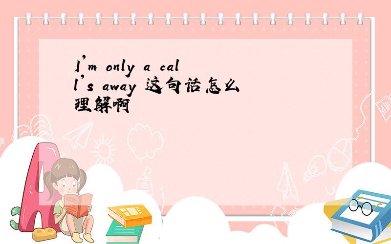 I'm only a call's away 这句话怎么理解啊