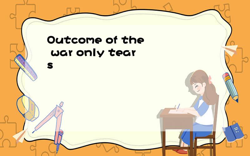 Outcome of the war only tears