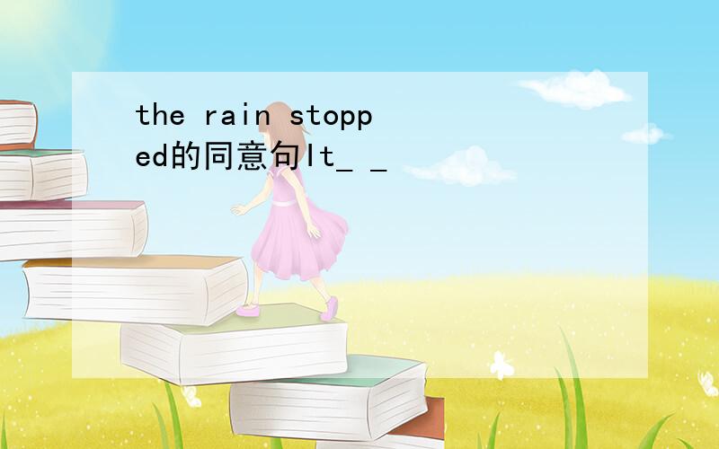 the rain stopped的同意句It_ _