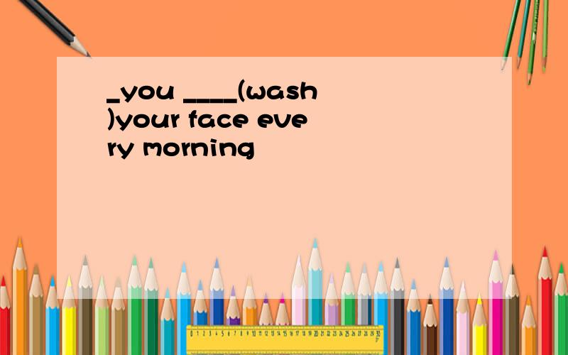_you ____(wash)your face every morning