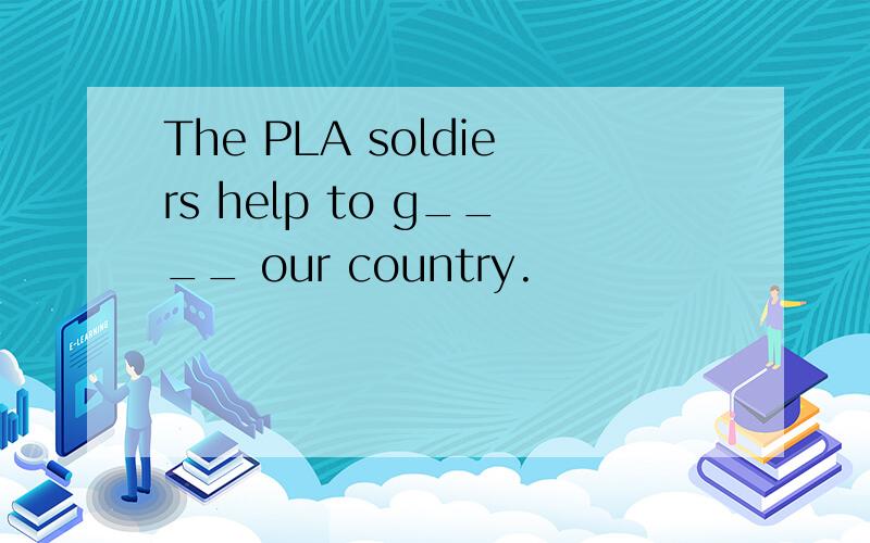 The PLA soldiers help to g____ our country.