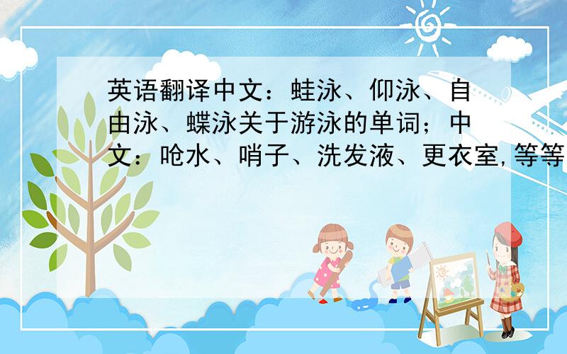 英语翻译中文：蛙泳、仰泳、自由泳、蝶泳关于游泳的单词；中文：呛水、哨子、洗发液、更衣室,等等等等.（一定正确,要考三一口语）谢咯!