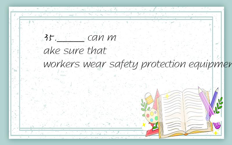35._____ can make sure that workers wear safety protection equipment.A.Chemicals safety signs B.Electrical warning signs C.Construction warning signs D.Fire extinguishers safety signs哪位知道应该选择哪一项
