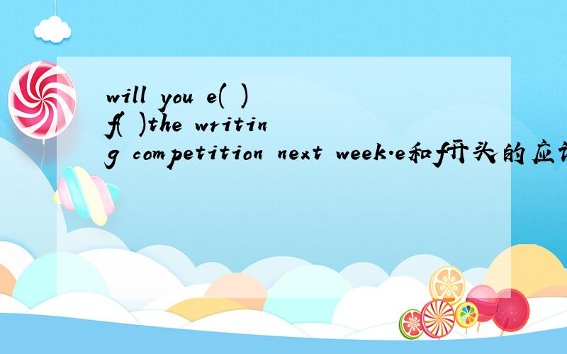 will you e( ) f( )the writing competition next week.e和f开头的应该填什么?