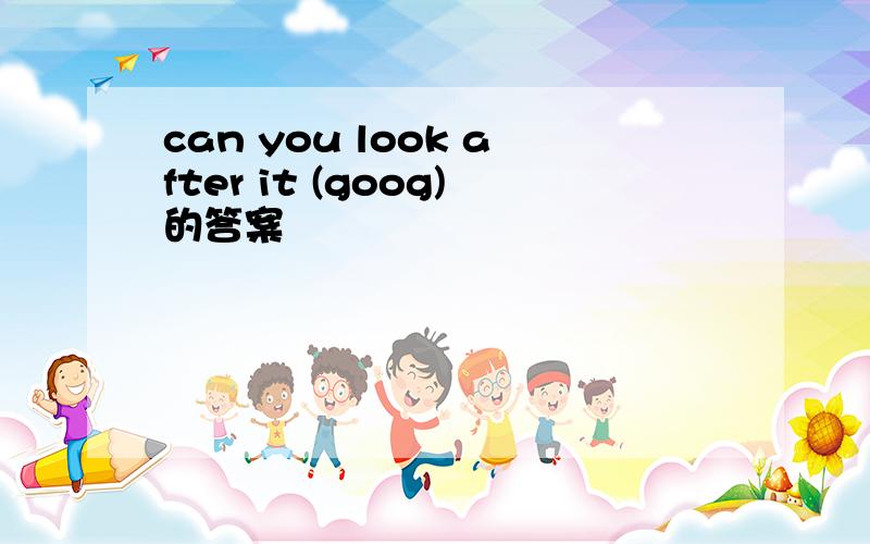 can you look after it (goog)的答案