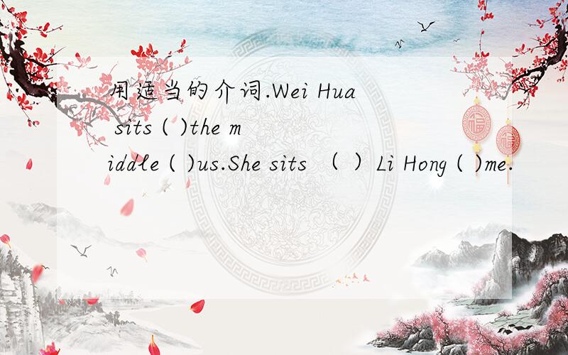 用适当的介词.Wei Hua sits ( )the middle ( )us.She sits （ ）Li Hong ( )me.