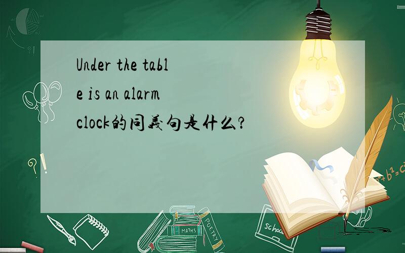 Under the table is an alarm clock的同义句是什么?
