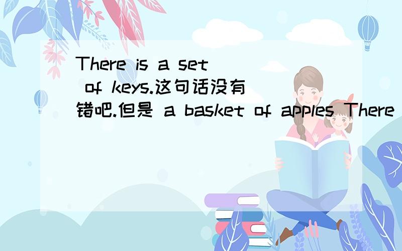 There is a set of keys.这句话没有错吧.但是 a basket of apples There is a basket of apples .难道也对吗。请回答我的补充问题。