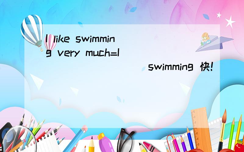 I like swimming very much=I ( ) ( ) ( ) swimming 快!