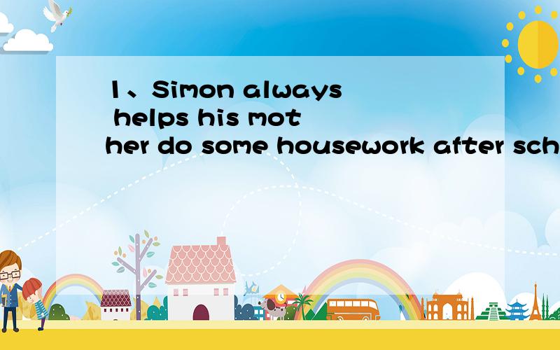 1、Simon always helps his mother do some housework after school(改为同义句)Simon always（ ）his mother （ ） some housework after school.2、The boy is too short to reach the apple on the tree(改为复合句)The boy is （ ） short （
