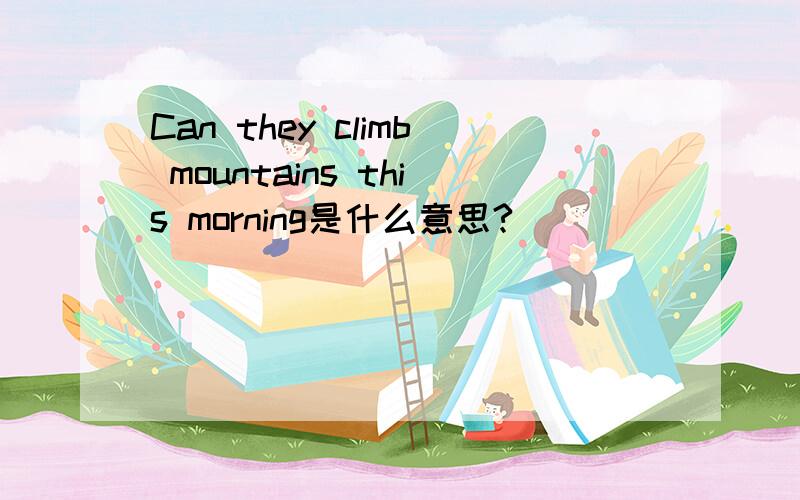 Can they climb mountains this morning是什么意思?