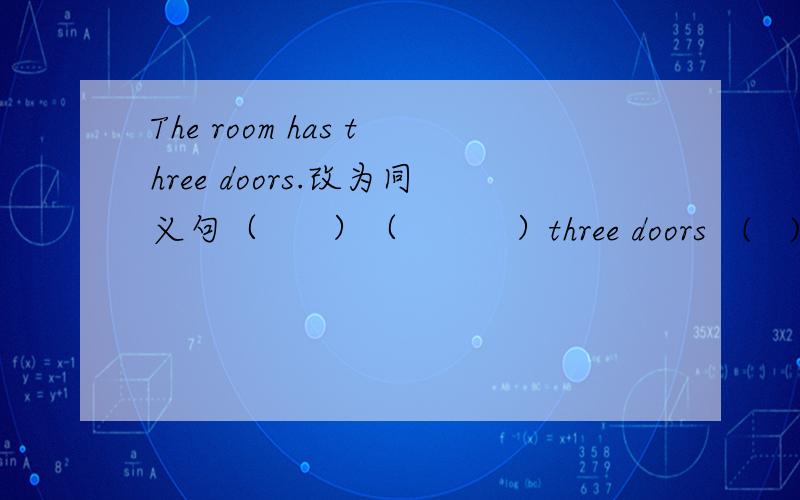 The room has three doors.改为同义句（      ）（          ）three doors   (   )  the room.的格式
