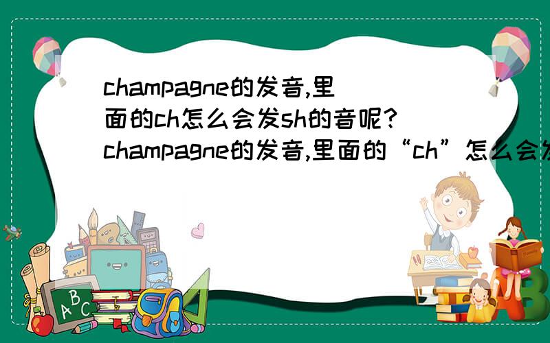 champagne的发音,里面的ch怎么会发sh的音呢?champagne的发音,里面的“ch”怎么会发“sh”的音呢?而为什么champ确是读“柴木普”?