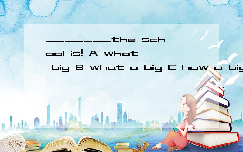 _______the school is! A what big B what a big C how a big D How big