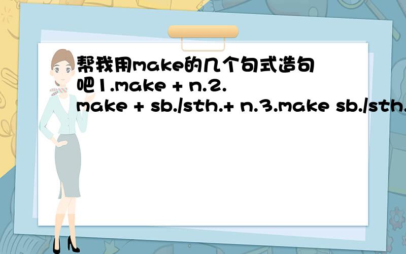 帮我用make的几个句式造句吧1.make + n.2.make + sb./sth.+ n.3.make sb./sth.+ adj.4.make oneself + p.p5.make … do6.be made to do抱歉~应该是p.p.是过去分词~