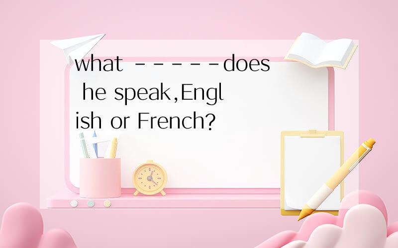 what -----does he speak,English or French?