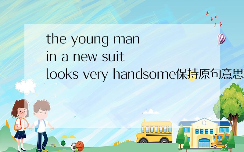 the young man in a new suit looks very handsome保持原句意思the young man --- --- a new suit looks very handsome