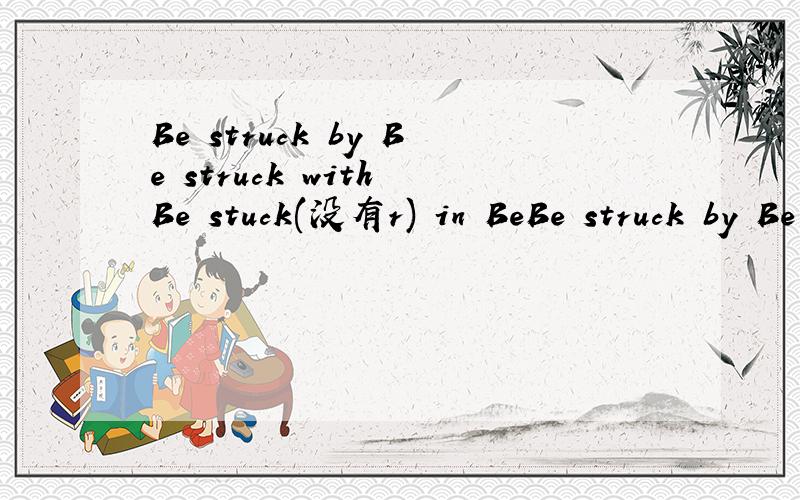 Be struck by Be struck with Be stuck(没有r) in BeBe struck by Be struck withBe stuck(没有r) inBe stuck withBe stuck toBe stuck out Be stuck on 麻烦讲一下.在网上查得很混乱.