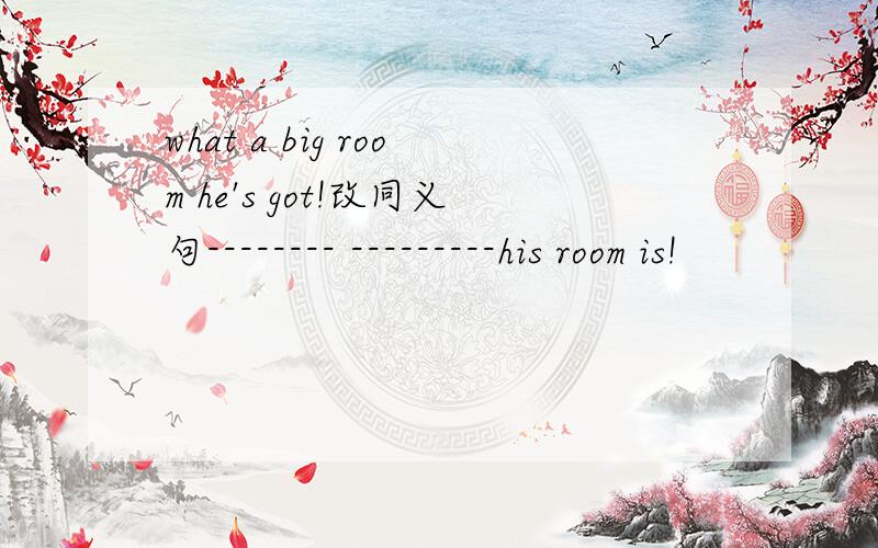 what a big room he's got!改同义句-------- ---------his room is!