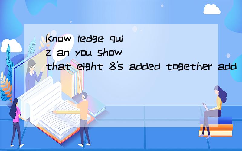 Know ledge quiz an you show that eight 8's added together add up to 1000? 如