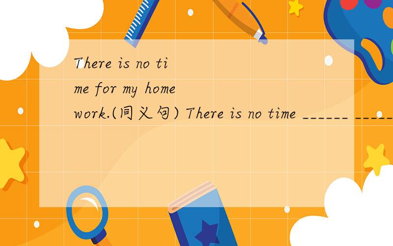 There is no time for my homework.(同义句) There is no time ______ _______ ______ _____.