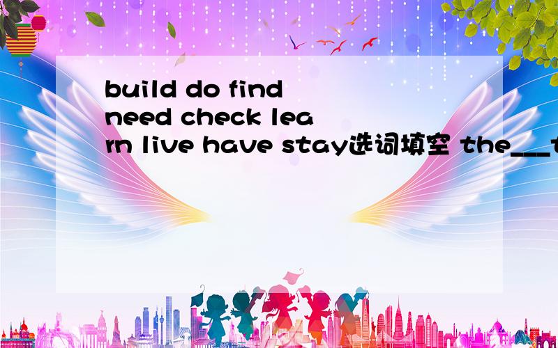 build do find need check learn live have stay选词填空 the___to go to school
