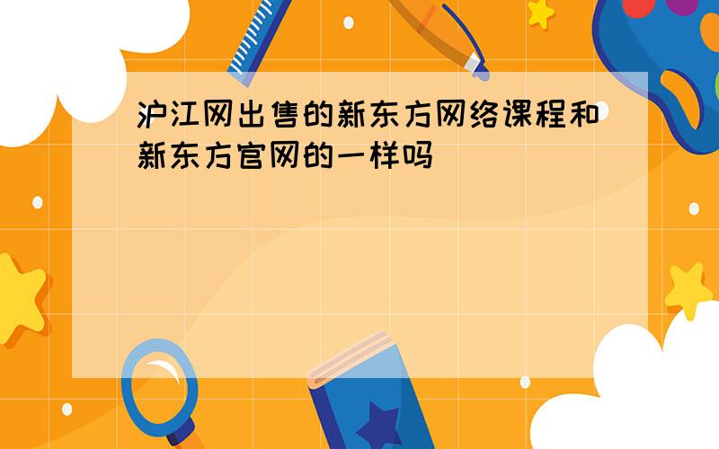 沪江网出售的新东方网络课程和新东方官网的一样吗