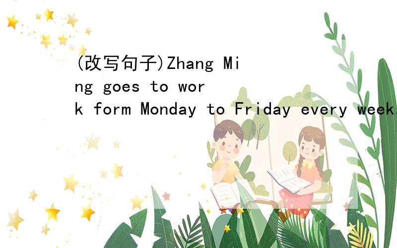 (改写句子)Zhang Ming goes to work form Monday to Friday every week.该写句子,使其句子意思一致或相近Zhang Ming goes to work ______ ______ ______ _______.
