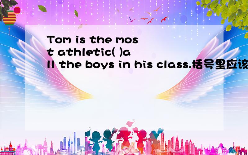Tom is the most athletic( )all the boys in his class.括号里应该填什么?