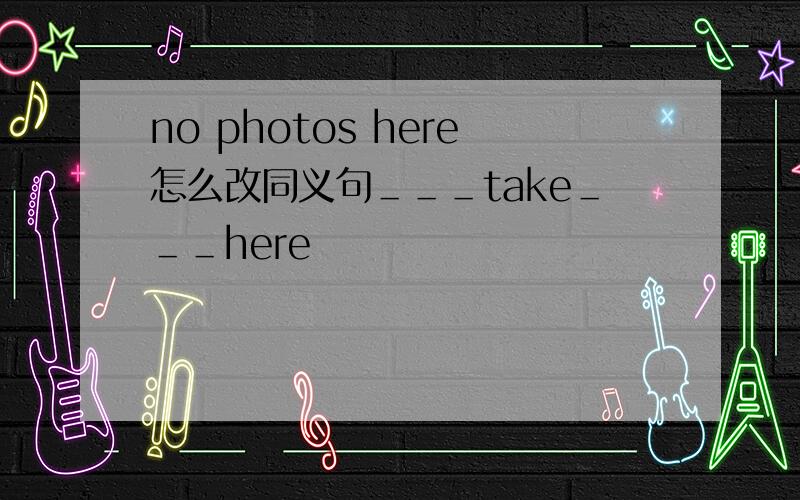 no photos here怎么改同义句＿＿＿take＿＿＿here
