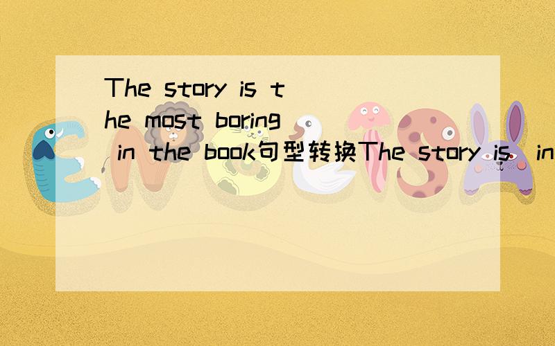 The story is the most boring in the book句型转换The story is_interesting_ the_in the book、