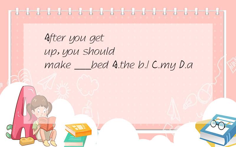 After you get up,you should make ___bed A.the b./ C.my D.a