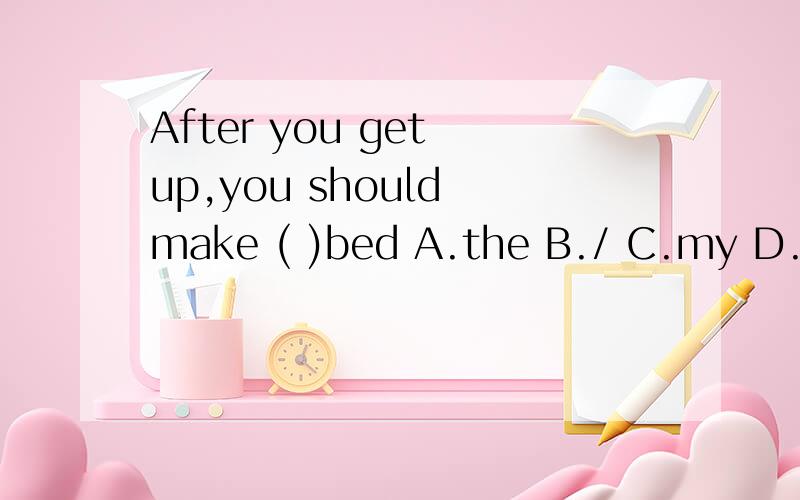 After you get up,you should make ( )bed A.the B./ C.my D.a 请简单说明原因,谢