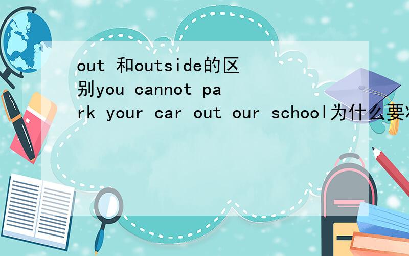 out 和outside的区别you cannot park your car out our school为什么要将out改为outside