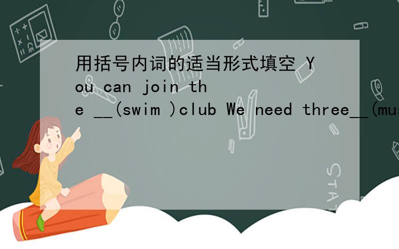 用括号内词的适当形式填空 You can join the __(swim )club We need three__(music)for the school art