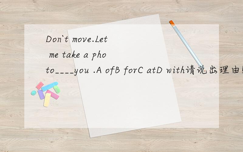 Don`t move.Let me take a photo____you .A ofB forC atD with请说出理由!如果选A 为什么?