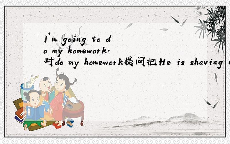 I'm going to do my homework.对do my homework提问把He is shaving now.改为一般疑问句They are working hare.对working hard提问Turn on the radio.用He做主语改为一般将来时