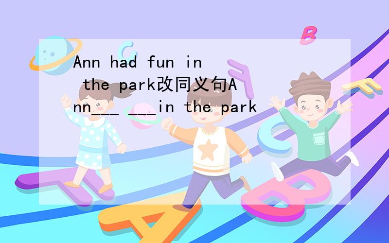 Ann had fun in the park改同义句Ann___ ___in the park