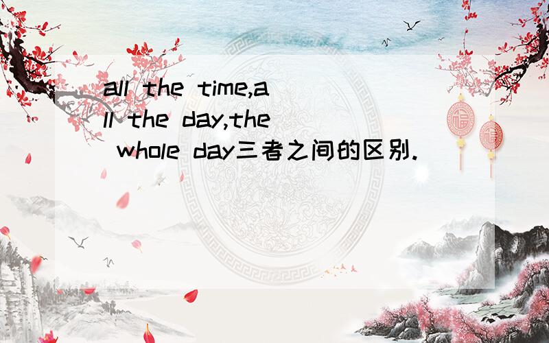 all the time,all the day,the whole day三者之间的区别.