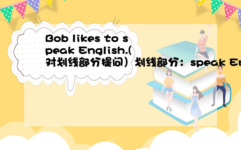 Bob likes to speak English.(对划线部分提问）划线部分：speak English____ does Bob like to ____?