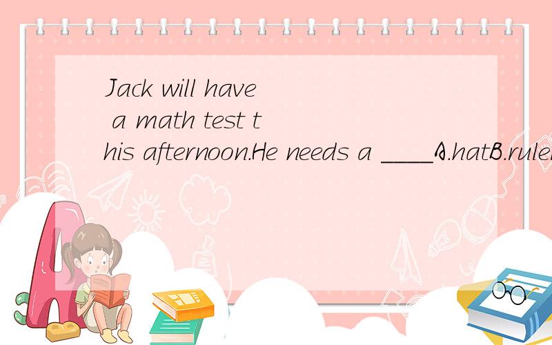 Jack will have a math test this afternoon.He needs a ____A.hatB.rulerC.radioD.camera选择哪一个?急