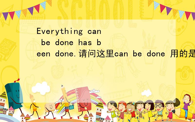 Everything can be done has been done.请问这里can be done 用的是什么时态?是被动句吗?请求分析这句句子：Everything can be done has been done.请问这里can be done 用的是什么时态?是被动句吗?这里has been done用的