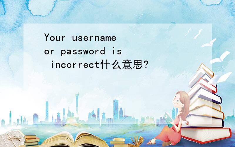 Your username or password is incorrect什么意思?