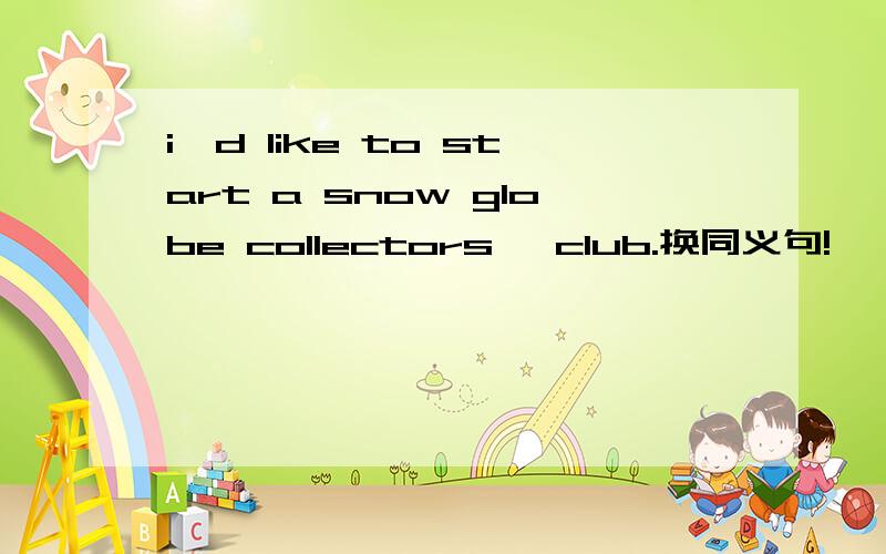 i'd like to start a snow globe collectors' club.换同义句!